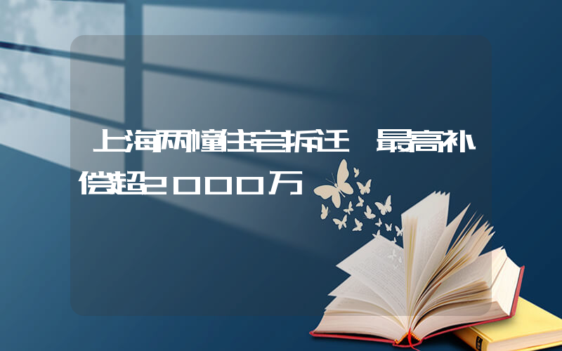 上海两幢住宅拆迁 最高补偿超2000万插图